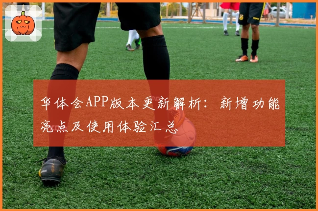 华体会APP版本更新解析：新增功能亮点及使用体验汇总