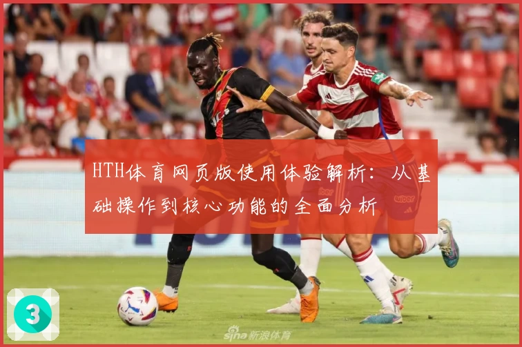 HTH体育网页版使用体验解析：从基础操作到核心功能的全面分析