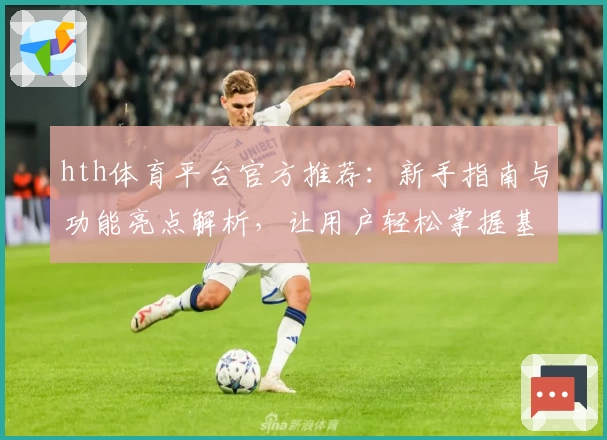 hth体育平台官方推荐：新手指南与功能亮点解析，让用户轻松掌握基础操作技巧