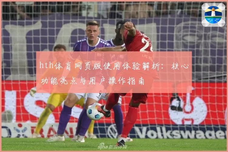 hth体育网页版使用体验解析：核心功能亮点与用户操作指南