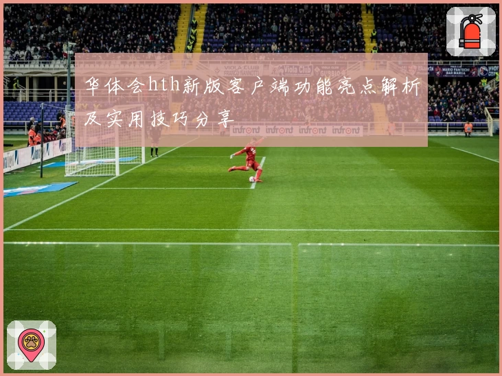 华体会hth新版客户端功能亮点解析及实用技巧分享