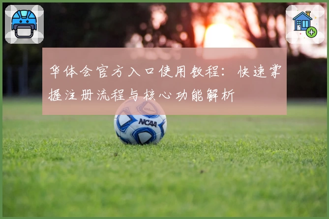华体会官方入口使用教程：快速掌握注册流程与核心功能解析