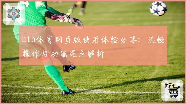 hth体育网页版使用体验分享：流畅操作与功能亮点解析