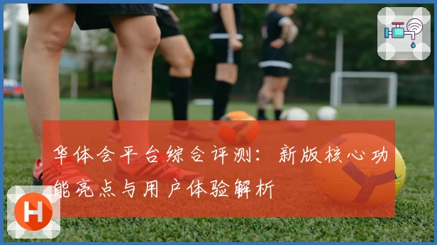 华体会平台综合评测：新版核心功能亮点与用户体验解析