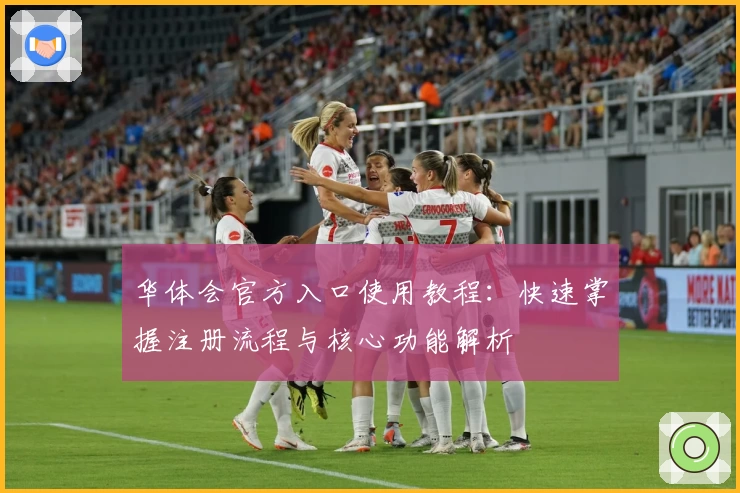 华体会官方入口使用教程：快速掌握注册流程与核心功能解析