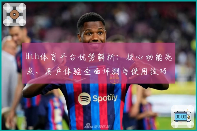 Hth体育平台优势解析：核心功能亮点、用户体验全面评测与使用技巧分享