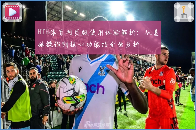 HTH体育网页版使用体验解析：从基础操作到核心功能的全面分析