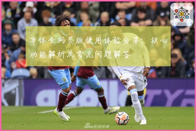 华体会网页版使用体验分享：核心功能解析及常见问题解答