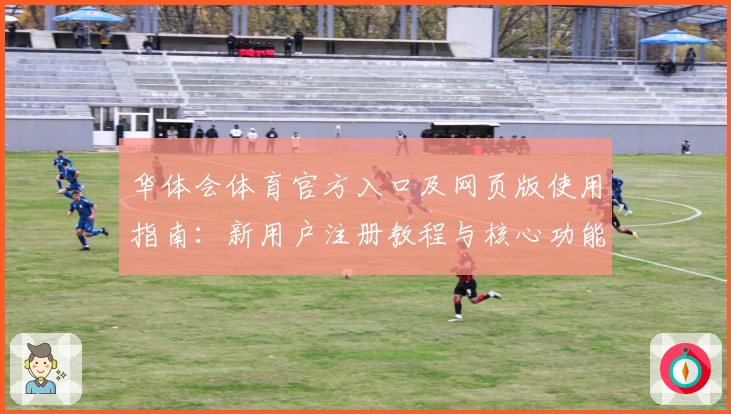 华体会体育官方入口及网页版使用指南：新用户注册教程与核心功能解析