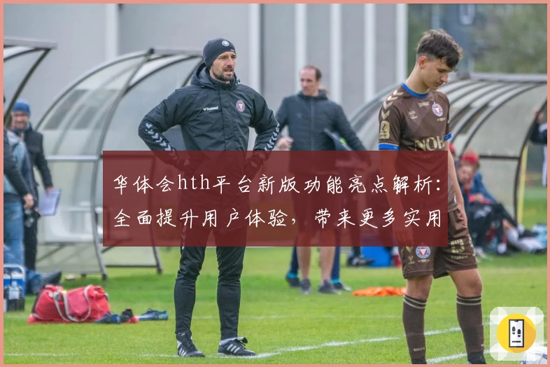 华体会hth平台新版功能亮点解析：全面提升用户体验，带来更多实用场景