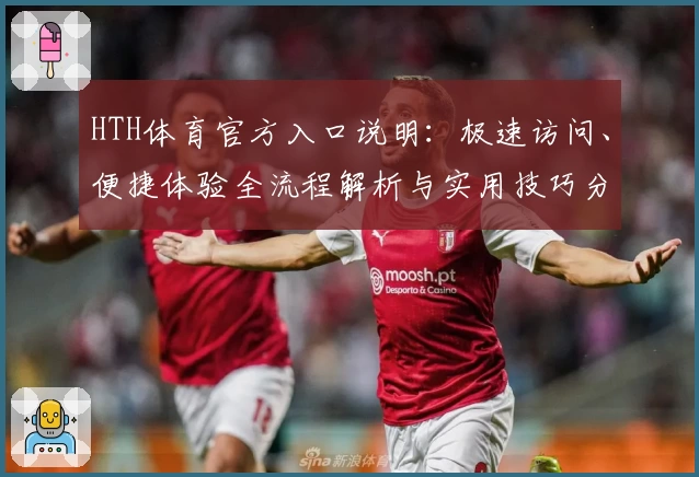 HTH体育官方入口说明：极速访问、便捷体验全流程解析与实用技巧分享