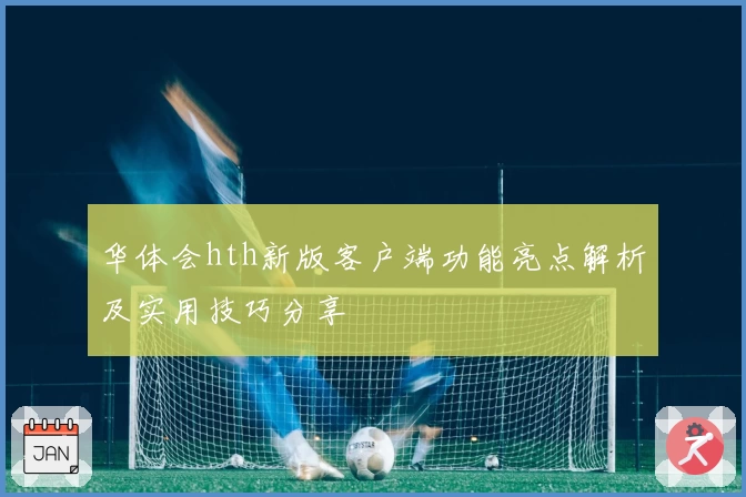 华体会hth新版客户端功能亮点解析及实用技巧分享