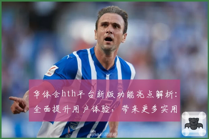 华体会hth平台新版功能亮点解析：全面提升用户体验，带来更多实用场景