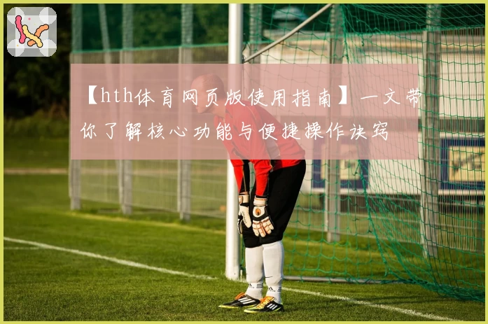 【hth体育网页版使用指南】一文带你了解核心功能与便捷操作诀窍