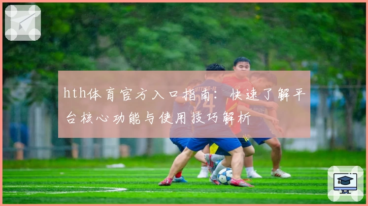 hth体育官方入口指南：快速了解平台核心功能与使用技巧解析