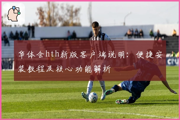 华体会hth新版客户端说明：便捷安装教程及核心功能解析