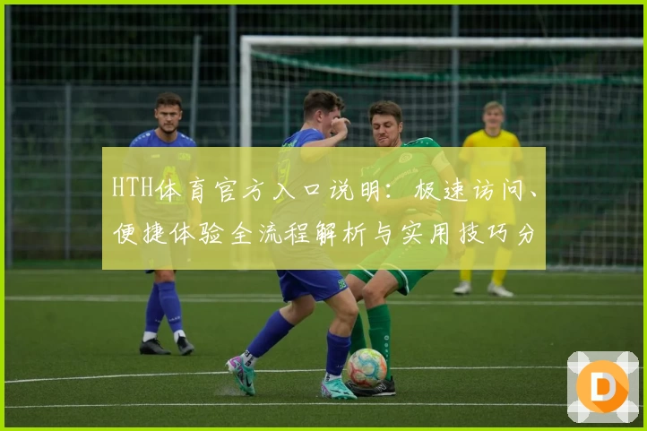HTH体育官方入口说明：极速访问、便捷体验全流程解析与实用技巧分享