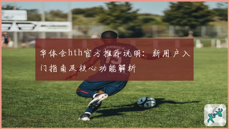 华体会hth官方推荐说明：新用户入门指南及核心功能解析