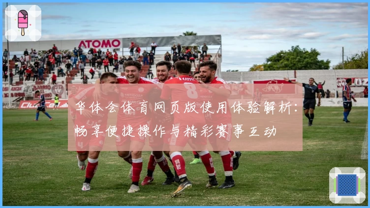 华体会体育网页版使用体验解析：畅享便捷操作与精彩赛事互动