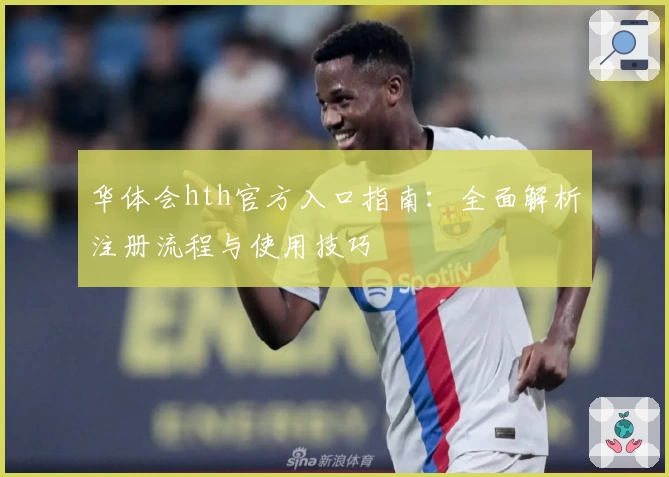 华体会hth官方入口指南：全面解析注册流程与使用技巧