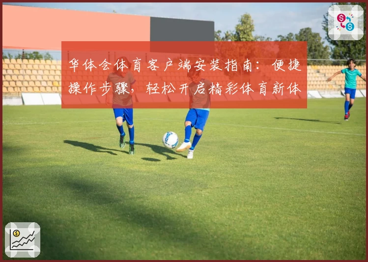 华体会体育客户端安装指南：便捷操作步骤，轻松开启精彩体育新体验
