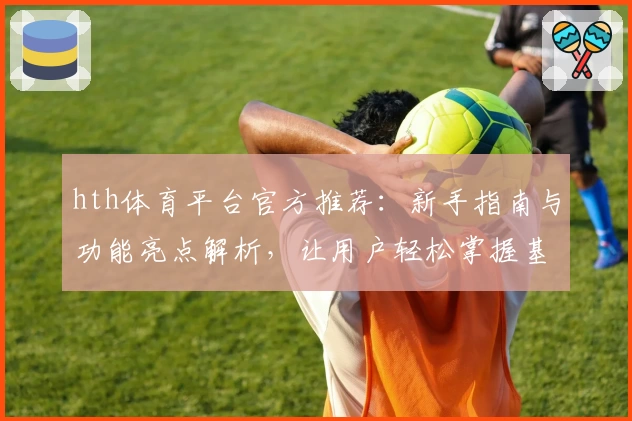 hth体育平台官方推荐：新手指南与功能亮点解析，让用户轻松掌握基础操作技巧