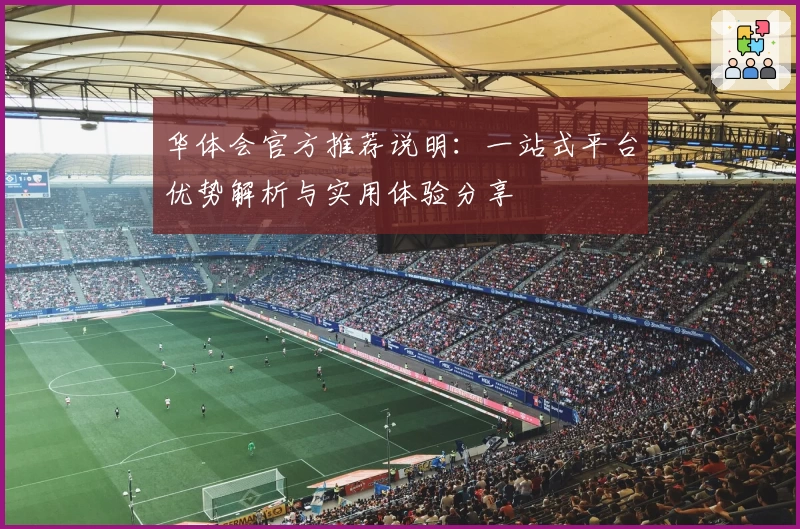 华体会官方推荐说明：一站式平台优势解析与实用体验分享