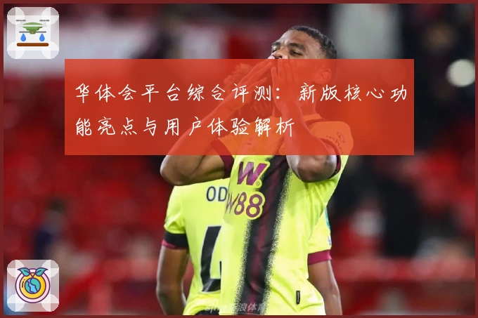 华体会平台综合评测：新版核心功能亮点与用户体验解析