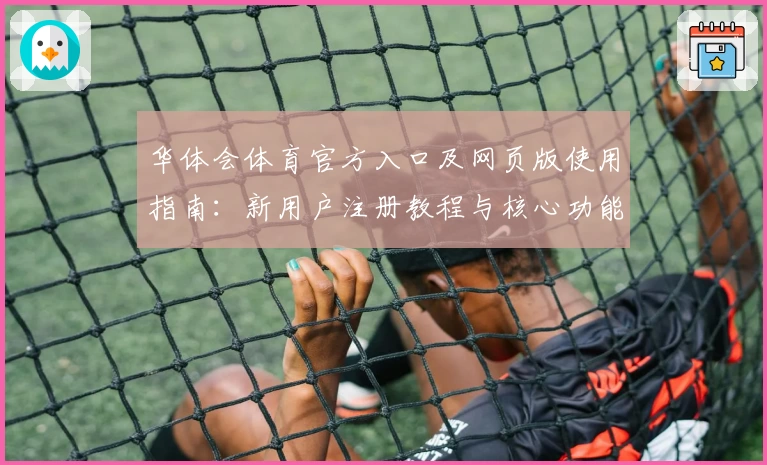 华体会体育官方入口及网页版使用指南：新用户注册教程与核心功能解析
